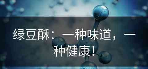 绿豆酥：一种味道，一种健康！(绿豆酥:一种味道,一种健康的味道)
